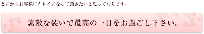 とにかくお客様にキレイに、輝かしいお姿になって頂きたいと思っております。